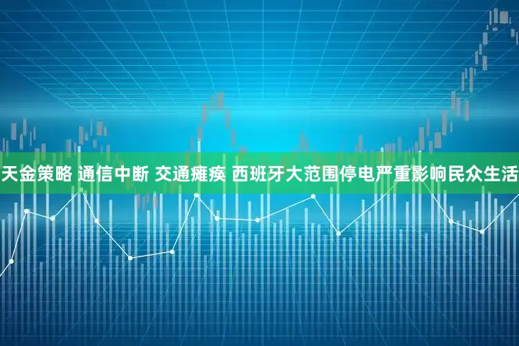 天金策略 通信中断 交通瘫痪 西班牙大范围停电严重影响民众生活
