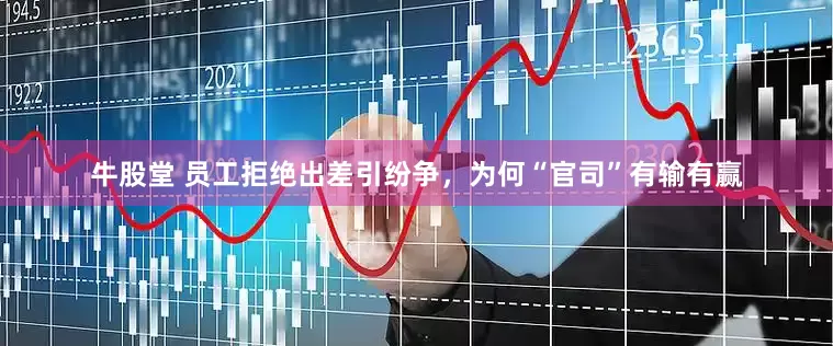 牛股堂 员工拒绝出差引纷争，为何“官司”有输有赢