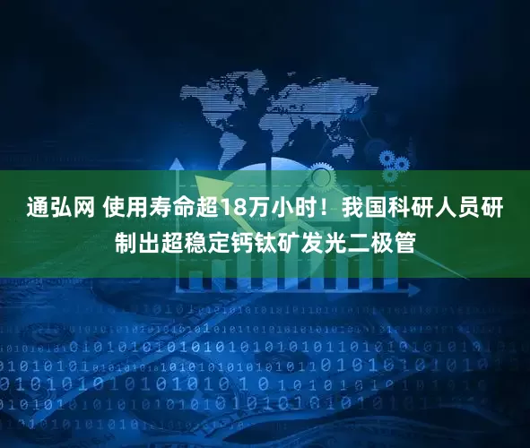 通弘网 使用寿命超18万小时！我国科研人员研制出超稳定钙钛矿发光二极管