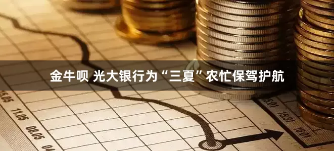 金牛呗 光大银行为“三夏”农忙保驾护航