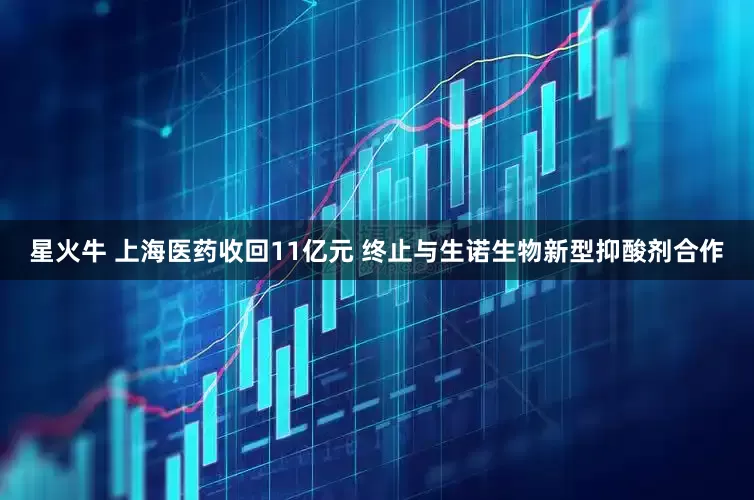 星火牛 上海医药收回11亿元 终止与生诺生物新型抑酸剂合作