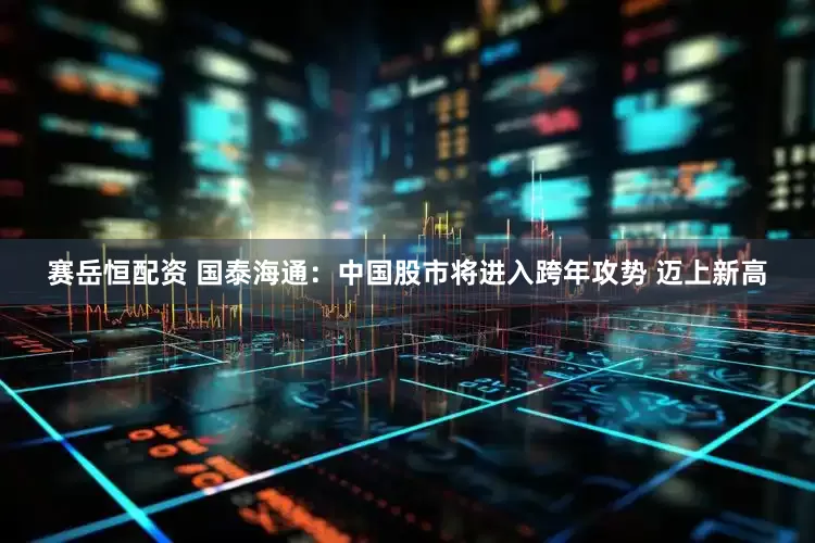 赛岳恒配资 国泰海通：中国股市将进入跨年攻势 迈上新高