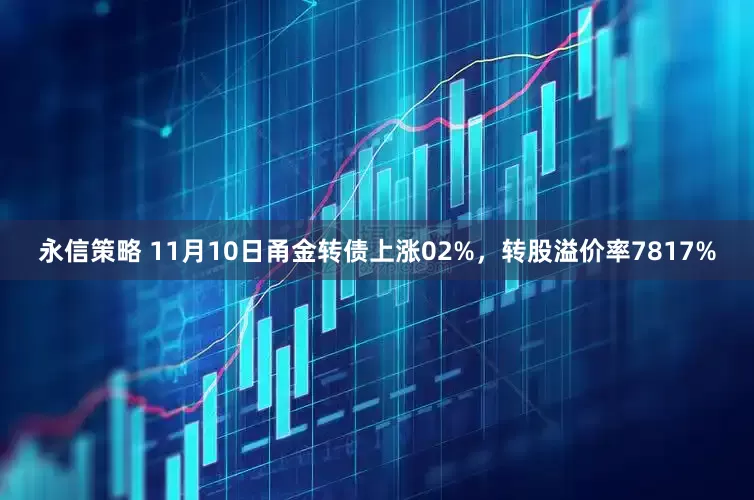 永信策略 11月10日甬金转债上涨02%，转股溢价率7817%