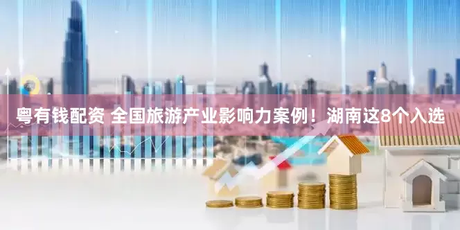 粤有钱配资 全国旅游产业影响力案例！湖南这8个入选