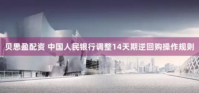 贝思盈配资 中国人民银行调整14天期逆回购操作规则