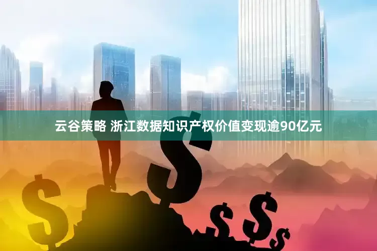 云谷策略 浙江数据知识产权价值变现逾90亿元