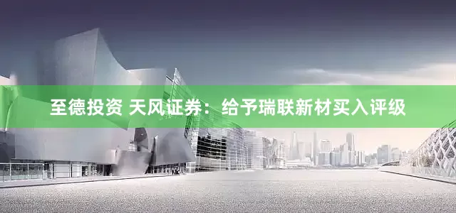 至德投资 天风证券：给予瑞联新材买入评级